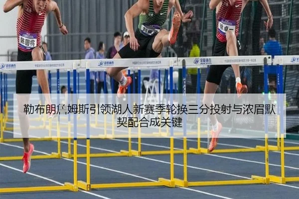 勒布朗詹姆斯引领湖人新赛季轮换三分投射与浓眉默契配合成关键