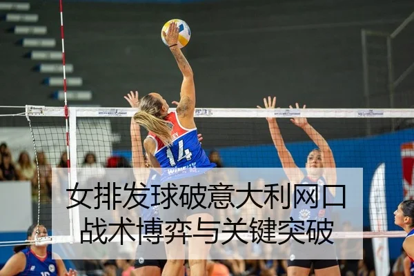 女排发球破意大利网口 战术博弈与关键突破