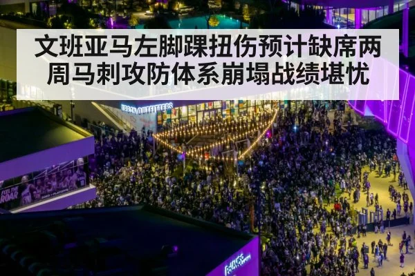 文班亚马左脚踝扭伤预计缺席两周马刺攻防体系崩塌战绩堪忧