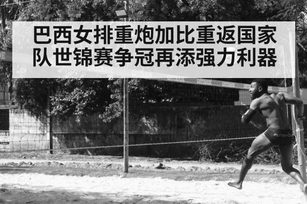 巴西女排重炮加比重返国家队世锦赛争冠再添强力利器