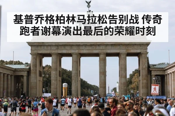 基普乔格柏林马拉松告别战 传奇跑者谢幕演出最后的荣耀时刻