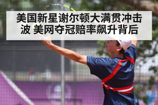 美国新星谢尔顿大满贯冲击波 美网夺冠赔率飙升背后