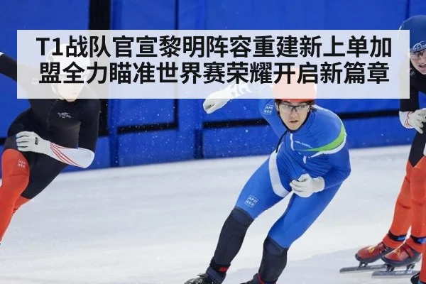 T1战队官宣黎明阵容重建新上单加盟全力瞄准世界赛荣耀开启新篇章