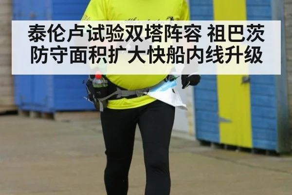 泰伦卢试验双塔阵容 祖巴茨防守面积扩大快船内线升级