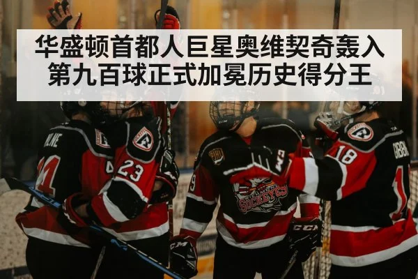 华盛顿首都人巨星奥维契奇轰入第九百球正式加冕历史得分王