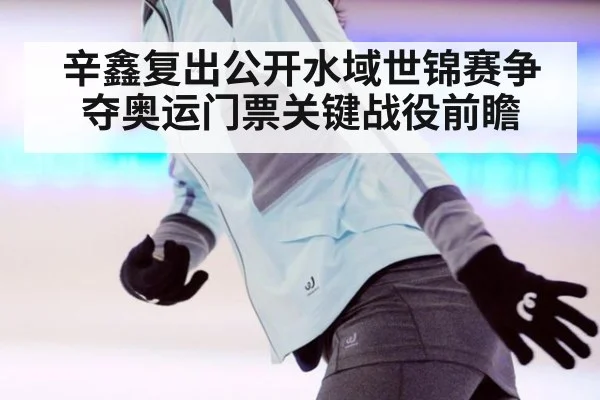辛鑫复出公开水域世锦赛争夺奥运门票关键战役前瞻